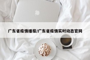 广东省疫情播报/广东省疫情实时动态官网