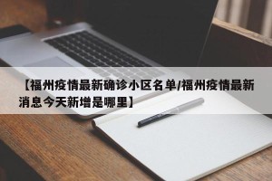 【福州疫情最新确诊小区名单/福州疫情最新消息今天新增是哪里】