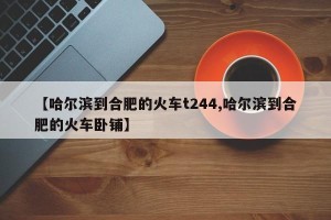 【哈尔滨到合肥的火车t244,哈尔滨到合肥的火车卧铺】