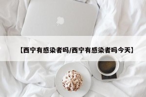 【西宁有感染者吗/西宁有感染者吗今天】