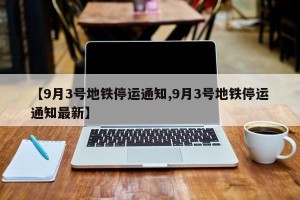 【9月3号地铁停运通知,9月3号地铁停运通知最新】