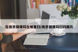 在南京健康码在哪里扫/南京健康码扫码图片