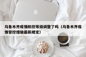 乌鲁木齐疫情防控等级调整了吗（乌鲁木齐疫情管控措施最新规定）