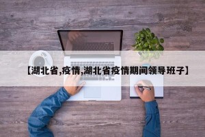 【湖北省,疫情,湖北省疫情期间领导班子】