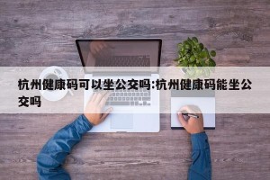杭州健康码可以坐公交吗:杭州健康码能坐公交吗