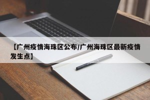 【广州疫情海珠区公布/广州海珠区最新疫情发生点】