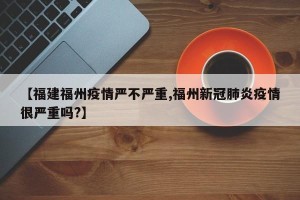 【福建福州疫情严不严重,福州新冠肺炎疫情很严重吗?】