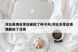 河北疫情石家庄解封了吗今天/河北石家庄疫情解封了没有