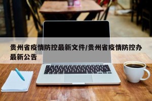 贵州省疫情防控最新文件/贵州省疫情防控办最新公告