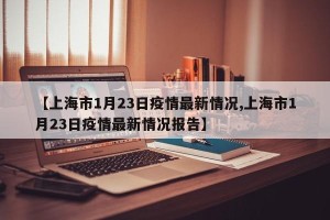 【上海市1月23日疫情最新情况,上海市1月23日疫情最新情况报告】