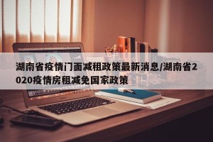 湖南省疫情门面减租政策最新消息/湖南省2020疫情房租减免国家政策