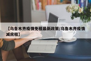 【乌鲁木齐疫情免租最新政策/乌鲁木齐疫情减房租】