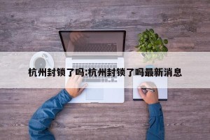 杭州封锁了吗:杭州封锁了吗最新消息
