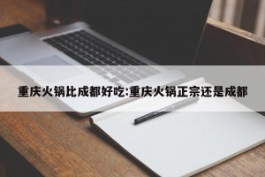 重庆火锅比成都好吃:重庆火锅正宗还是成都