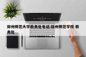 郑州师范大学教务处电话:郑州师范学院 教务处
