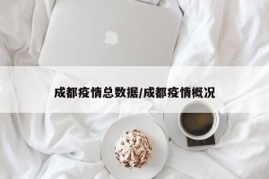 成都疫情总数据/成都疫情概况