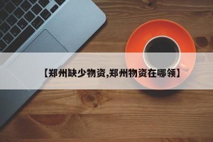 【郑州缺少物资,郑州物资在哪领】