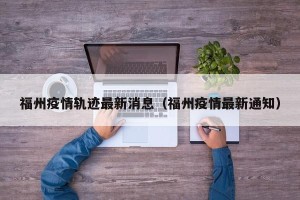 福州疫情轨迹最新消息（福州疫情最新通知）