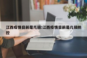 江西疫情目前是几级:江西疫情目前是几级防控