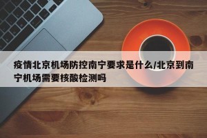 疫情北京机场防控南宁要求是什么/北京到南宁机场需要核酸检测吗