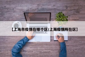 【上海市疫情在哪个区/上海疫情所在区】