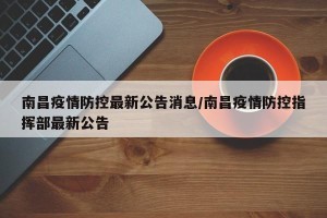 南昌疫情防控最新公告消息/南昌疫情防控指挥部最新公告