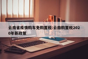 云南省疫情购车免购置税:云南购置税2020年新政策