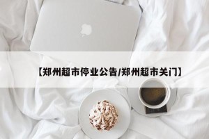 【郑州超市停业公告/郑州超市关门】