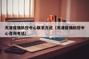 天津疫情防控中心联系方式（天津疫情防控中心咨询电话）