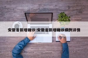安徽省新增确诊:安徽省新增确诊病例详情