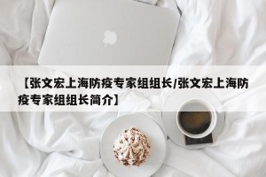 【张文宏上海防疫专家组组长/张文宏上海防疫专家组组长简介】
