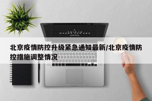 北京疫情防控升级紧急通知最新/北京疫情防控措施调整情况