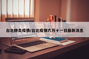 台北肺炎疫情/台北疫情六月十一日最新消息