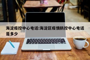海淀疫控中心电话:海淀区疫情防控中心电话是多少