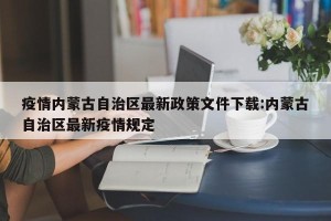 疫情内蒙古自治区最新政策文件下载:内蒙古自治区最新疫情规定