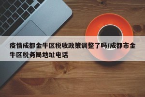 疫情成都金牛区税收政策调整了吗/成都市金牛区税务局地址电话