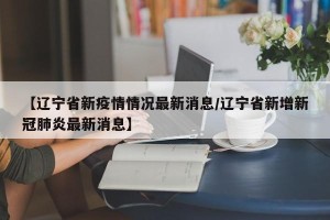 【辽宁省新疫情情况最新消息/辽宁省新增新冠肺炎最新消息】