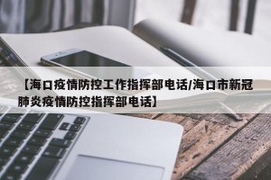 【海口疫情防控工作指挥部电话/海口市新冠肺炎疫情防控指挥部电话】
