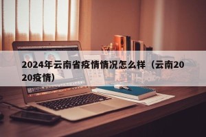 2024年云南省疫情情况怎么样（云南2020疫情）