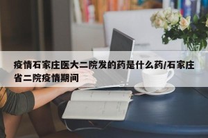 疫情石家庄医大二院发的药是什么药/石家庄省二院疫情期间