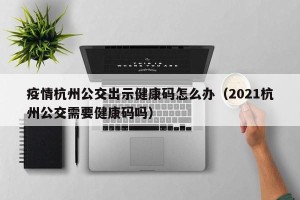 疫情杭州公交出示健康码怎么办（2021杭州公交需要健康码吗）
