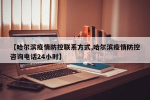 【哈尔滨疫情防控联系方式,哈尔滨疫情防控咨询电话24小时】