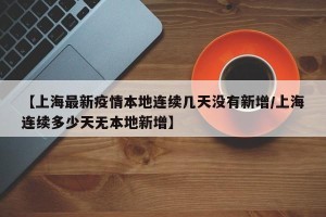 【上海最新疫情本地连续几天没有新增/上海连续多少天无本地新增】