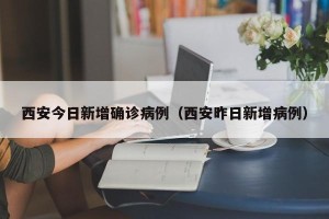 西安今日新增确诊病例（西安昨日新增病例）