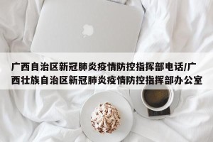 广西自治区新冠肺炎疫情防控指挥部电话/广西壮族自治区新冠肺炎疫情防控指挥部办公室