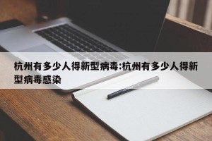 杭州有多少人得新型病毒:杭州有多少人得新型病毒感染