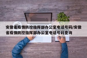 安徽省疫情防控指挥部办公室电话号码/安徽省疫情防控指挥部办公室电话号码查询
