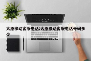 太原移动客服电话:太原移动客服电话号码多少