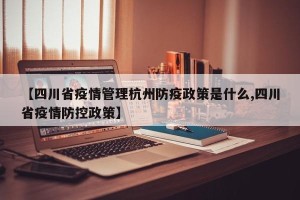 【四川省疫情管理杭州防疫政策是什么,四川省疫情防控政策】