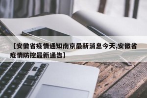 【安徽省疫情通知南京最新消息今天,安徽省疫情防控最新通告】
